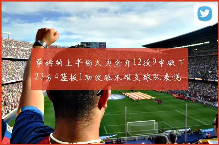 萨姆纳上半场火力全开12投9中砍下23分4篮板1助攻独木难支球队表现不佳