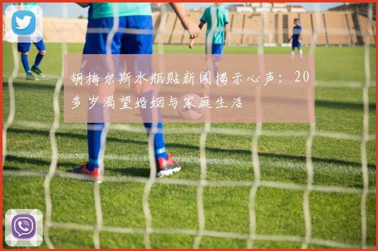 胡梅尔斯水瓶贴新闻揭示心声：20多岁渴望婚姻与家庭生活