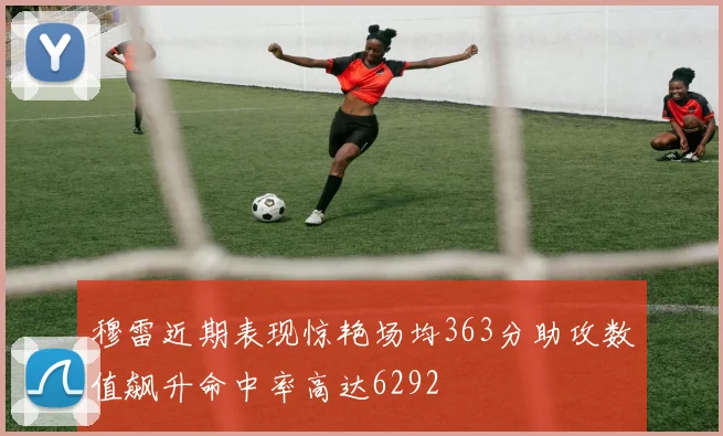 穆雷近期表现惊艳场均363分助攻数值飙升命中率高达6292