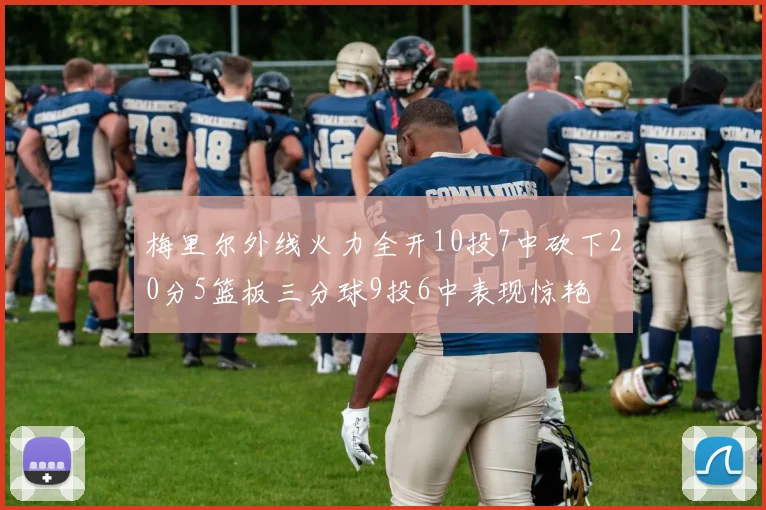 梅里尔外线火力全开10投7中砍下20分5篮板三分球9投6中表现惊艳