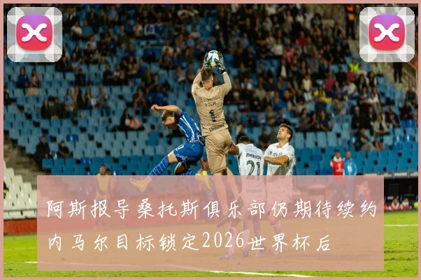 阿斯报导桑托斯俱乐部仍期待续约内马尔目标锁定2026世界杯后