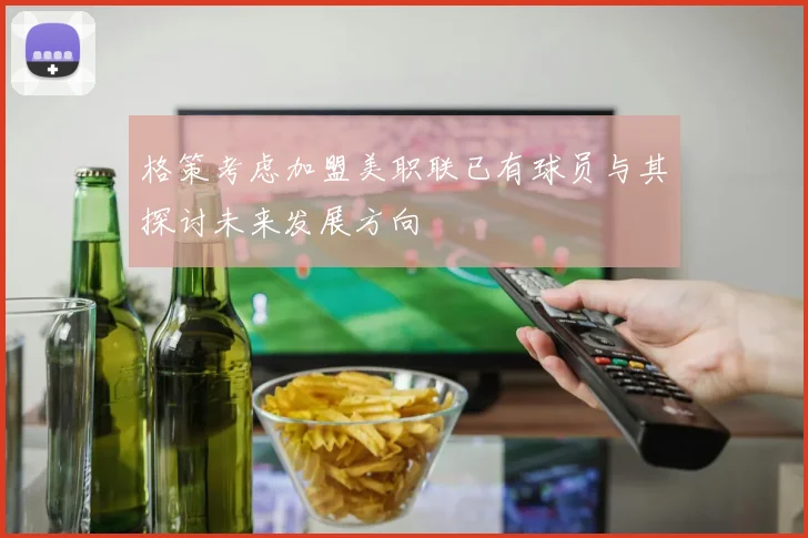 格策考虑加盟美职联已有球员与其探讨未来发展方向