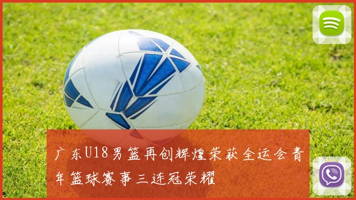 广东U18男篮再创辉煌荣获全运会青年篮球赛事三连冠荣耀