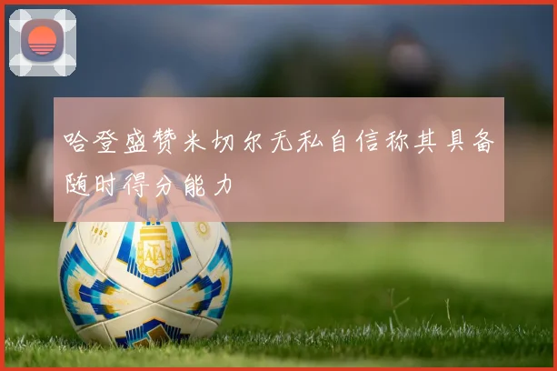 哈登盛赞米切尔无私自信称其具备随时得分能力