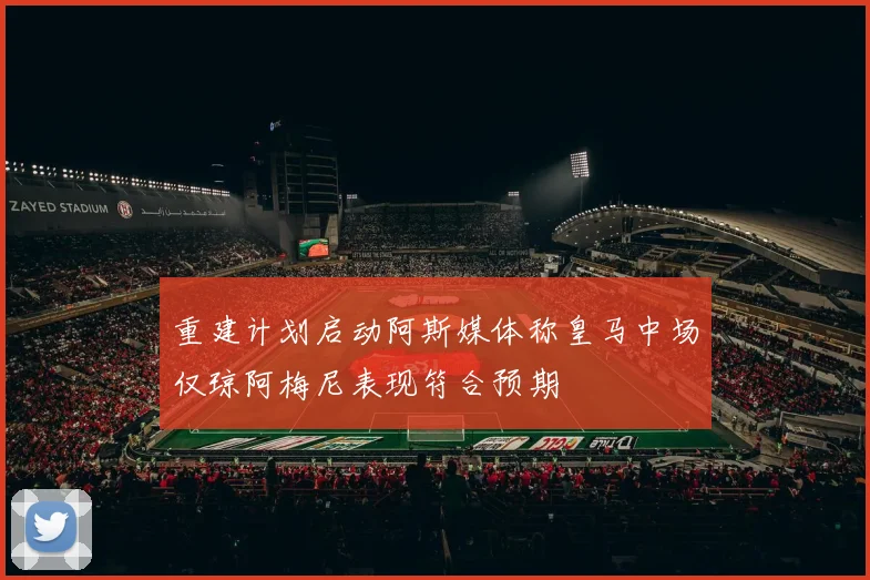 重建计划启动阿斯媒体称皇马中场仅琼阿梅尼表现符合预期