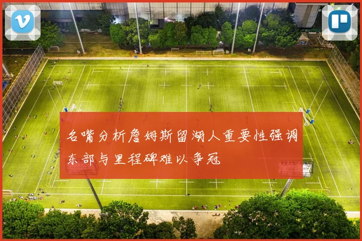 名嘴分析詹姆斯留湖人重要性强调东部与里程碑难以争冠