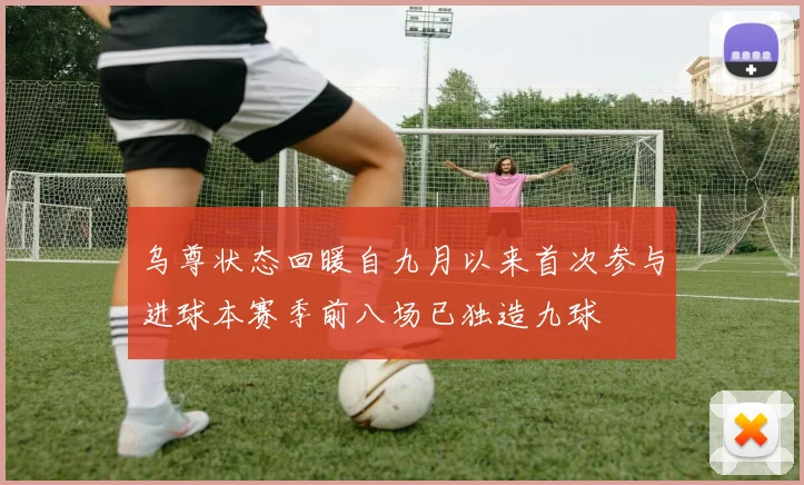 乌尊状态回暖自九月以来首次参与进球本赛季前八场已独造九球