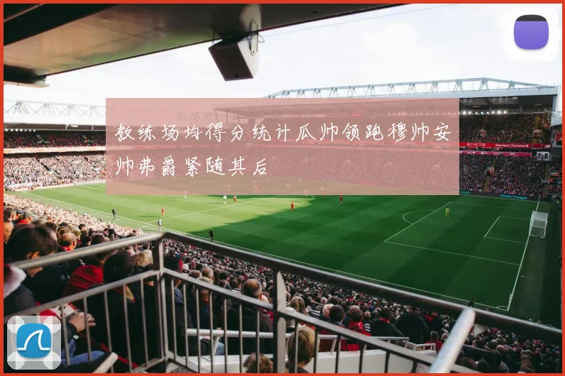 教练场均得分统计瓜帅领跑穆帅安帅弗爵紧随其后