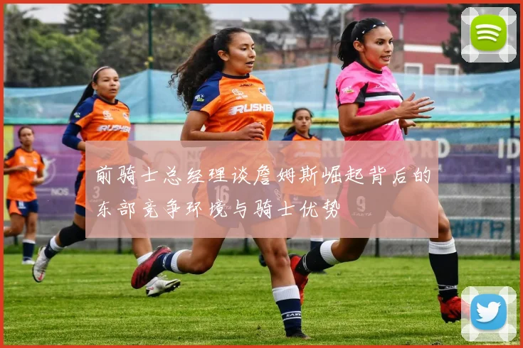 前骑士总经理谈詹姆斯崛起背后的东部竞争环境与骑士优势