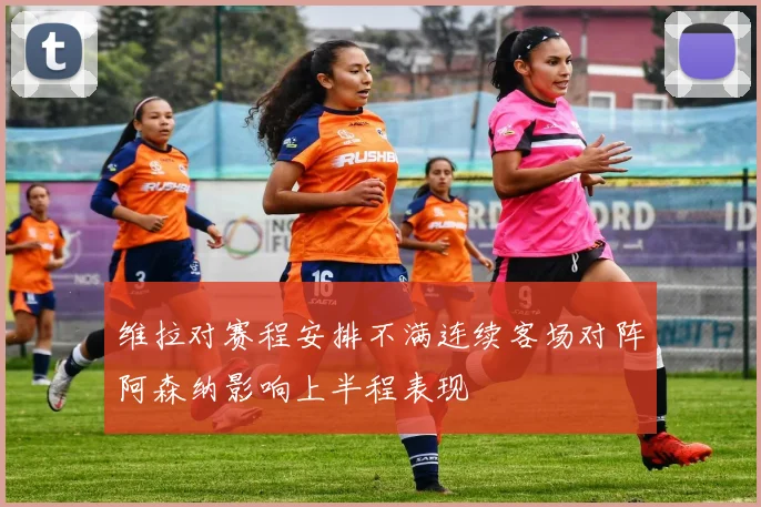 维拉对赛程安排不满连续客场对阵阿森纳影响上半程表现