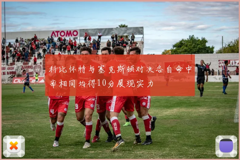 科比怀特与塞克斯顿对决各自命中率相同均得10分展现实力