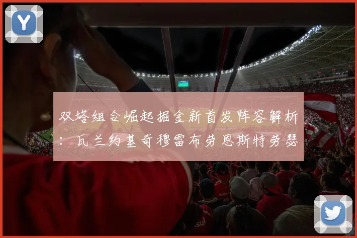 双塔组合崛起掘金新首发阵容解析：瓦兰约基奇穆雷布劳恩斯特劳瑟携手出击