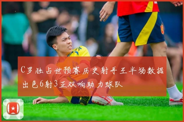 C罗独占世预赛历史射手王半场数据出色6射3正双响助力球队
