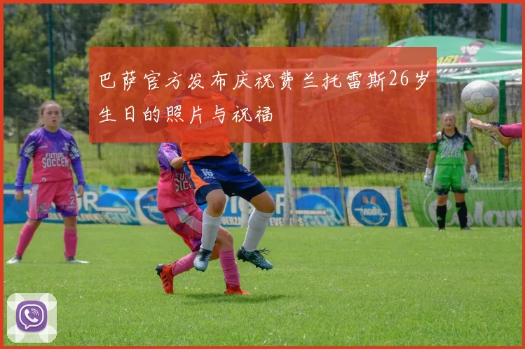 巴萨官方发布庆祝费兰托雷斯26岁生日的照片与祝福