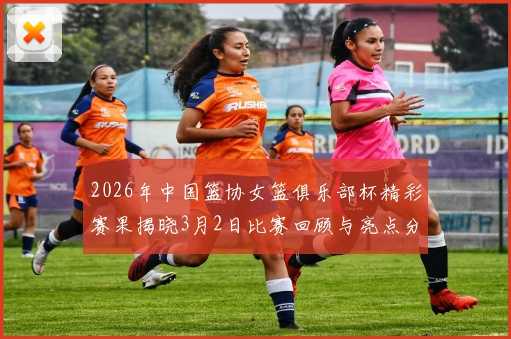 2026年中国篮协女篮俱乐部杯精彩赛果揭晓3月2日比赛回顾与亮点分析