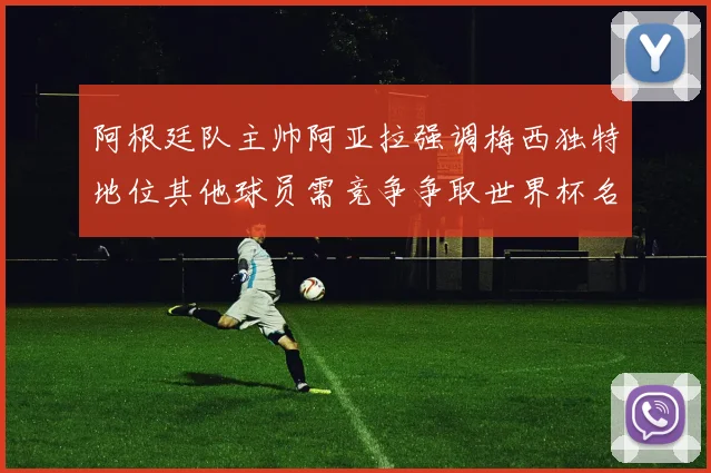 阿根廷队主帅阿亚拉强调梅西独特地位其他球员需竞争争取世界杯名额