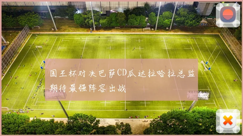 国王杯对决巴萨CD瓜达拉哈拉总监期待最强阵容出战