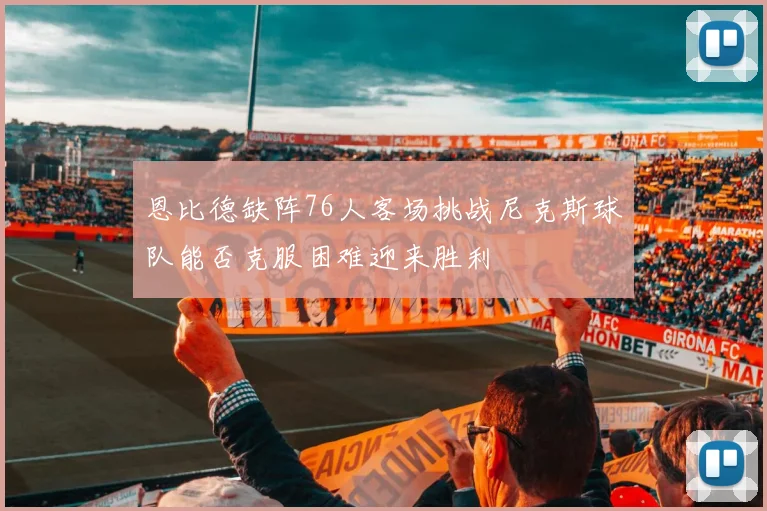 恩比德缺阵76人客场挑战尼克斯球队能否克服困难迎来胜利
