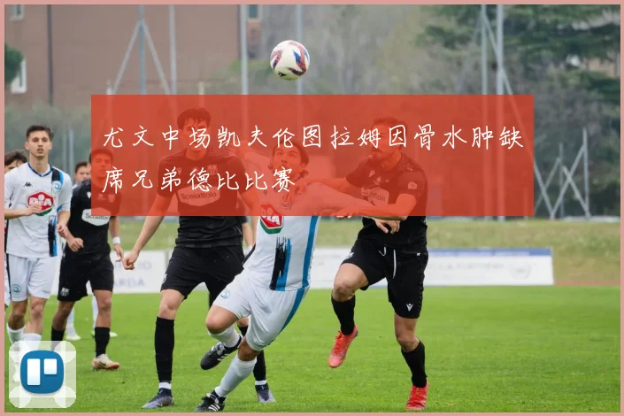 尤文中场凯夫伦图拉姆因骨水肿缺席兄弟德比比赛