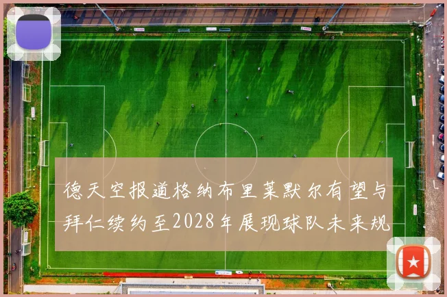德天空报道格纳布里莱默尔有望与拜仁续约至2028年展现球队未来规划