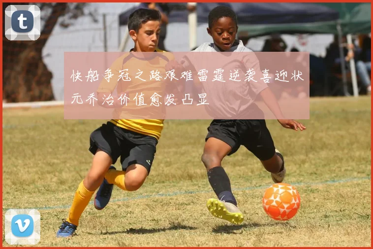 快船争冠之路艰难雷霆逆袭喜迎状元乔治价值愈发凸显