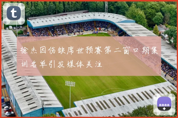 徐杰因伤缺席世预赛第二窗口期集训名单引发媒体关注
