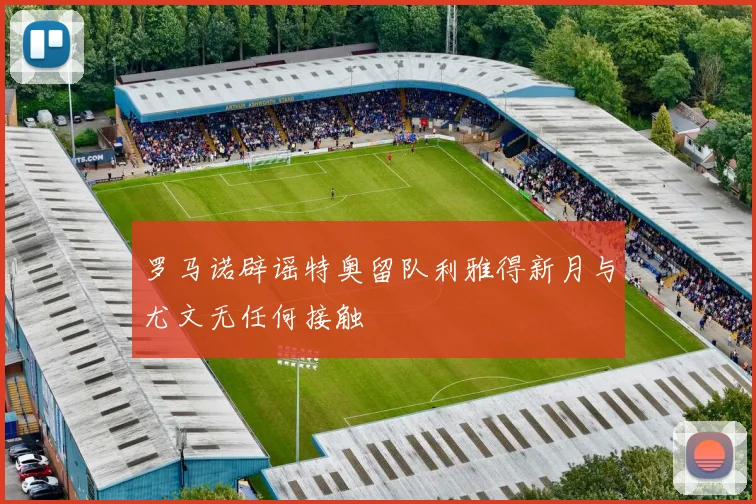 罗马诺辟谣特奥留队利雅得新月与尤文无任何接触