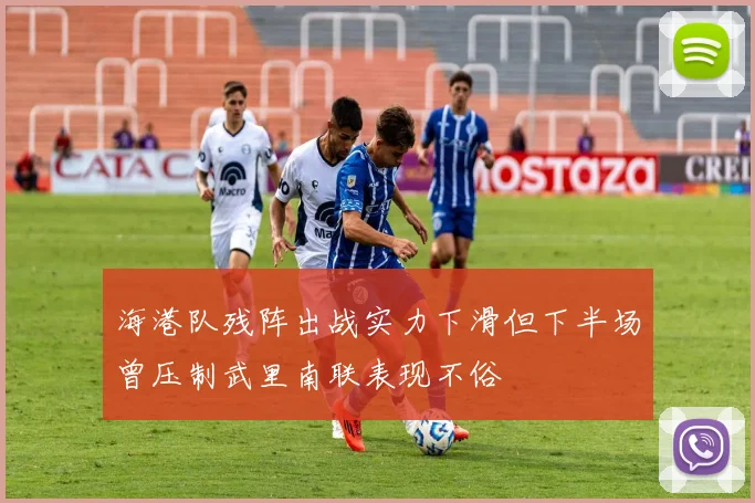 海港队残阵出战实力下滑但下半场曾压制武里南联表现不俗