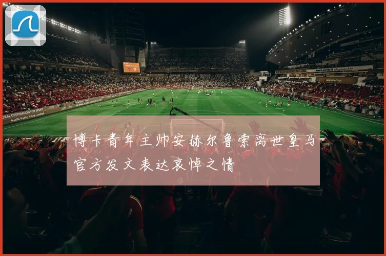 博卡青年主帅安赫尔鲁索离世皇马官方发文表达哀悼之情