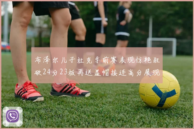 布泽尔儿子杜克季前赛表现惊艳狂砍24分23板再送盖帽接连高分展现潜力