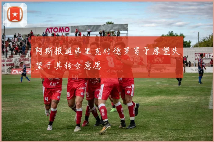 阿斯报道弗里克对德罗寄予厚望失望于其转会意愿