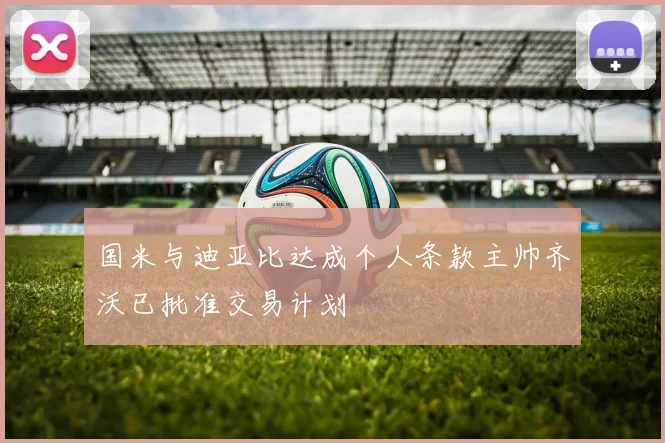 国米与迪亚比达成个人条款主帅齐沃已批准交易计划