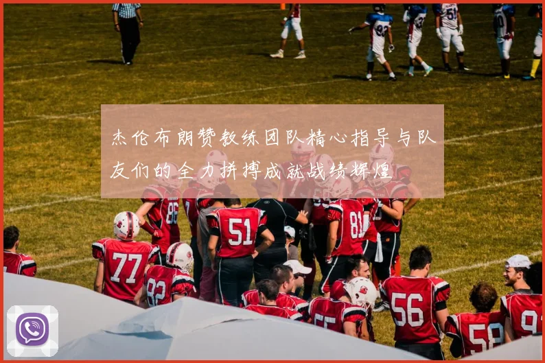 杰伦布朗赞教练团队精心指导与队友们的全力拼搏成就战绩辉煌