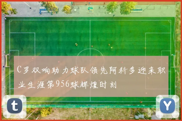 C罗双响助力球队领先阿科多迎来职业生涯第956球辉煌时刻