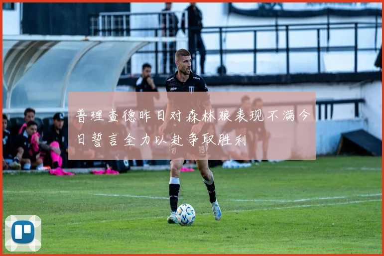 普理查德昨日对森林狼表现不满今日誓言全力以赴争取胜利