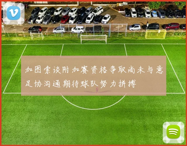加图索谈附加赛资格争取尚未与意足协沟通期待球队努力拼搏