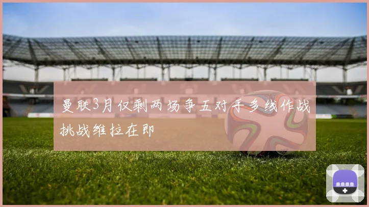 曼联3月仅剩两场争五对手多线作战挑战维拉在即