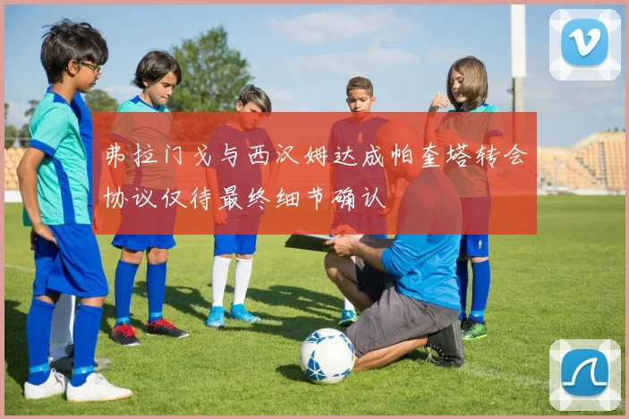 弗拉门戈与西汉姆达成帕奎塔转会协议仅待最终细节确认