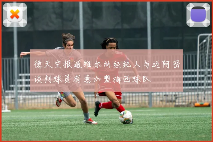 德天空报道维尔纳经纪人与迈阿密谈判球员有意加盟梅西球队