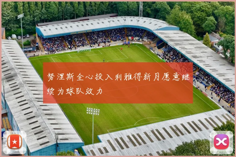 努涅斯全心投入利雅得新月愿意继续为球队效力