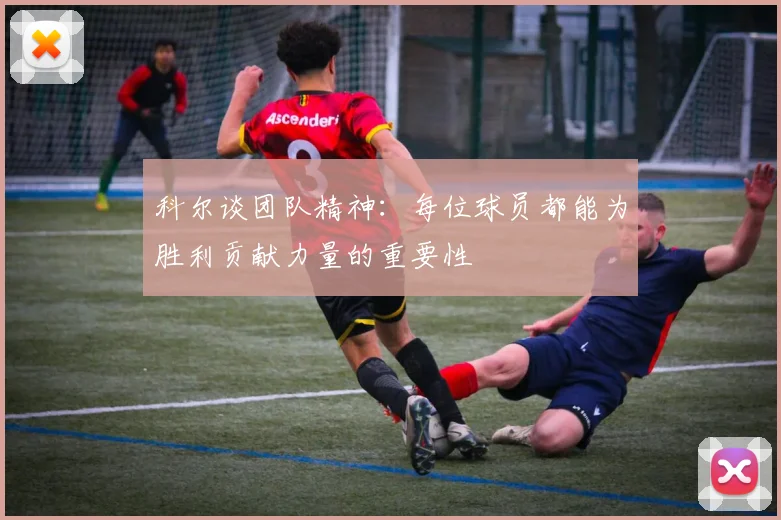 科尔谈团队精神：每位球员都能为胜利贡献力量的重要性