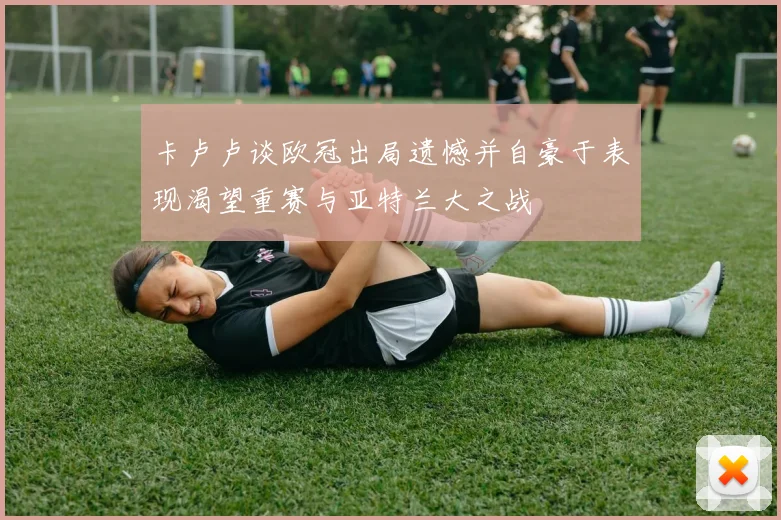 卡卢卢谈欧冠出局遗憾并自豪于表现渴望重赛与亚特兰大之战