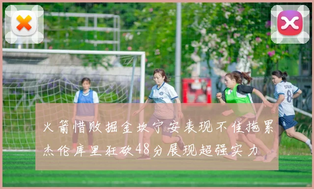 火箭惜败掘金坎宁安表现不佳拖累杰伦库里狂砍48分展现超强实力
