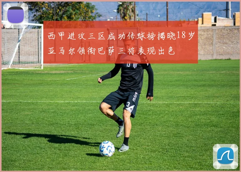 西甲进攻三区成功传球榜揭晓18岁亚马尔领衔巴萨三将表现出色