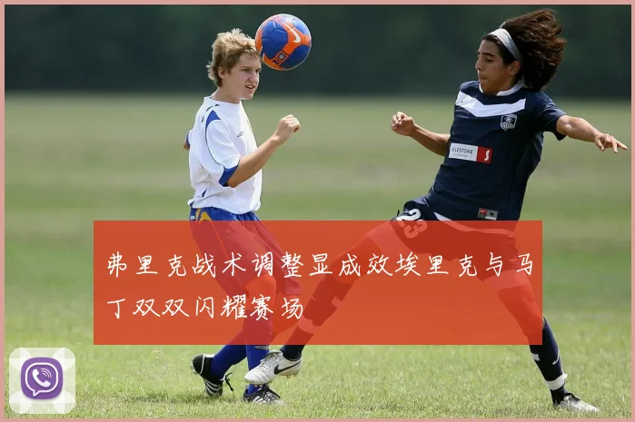 弗里克战术调整显成效埃里克与马丁双双闪耀赛场